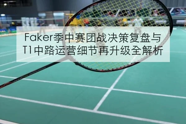 Faker季中赛团战决策复盘与T1中路运营细节再升级全解析