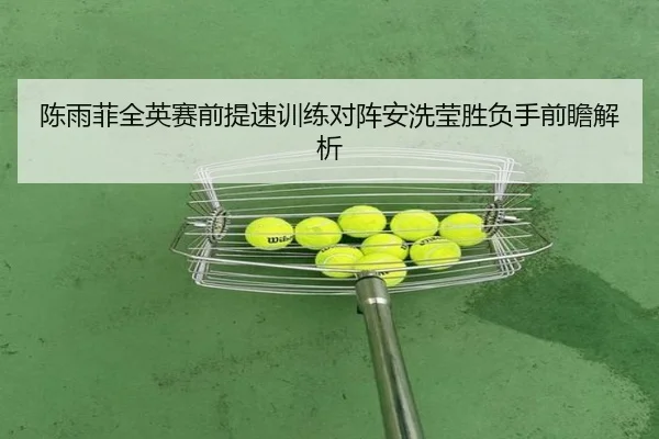 陈雨菲全英赛前提速训练对阵安洗莹胜负手前瞻解析