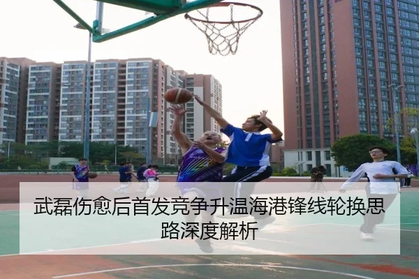 武磊伤愈后首发竞争升温海港锋线轮换思路深度解析